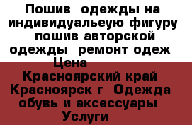 Пошив  одежды на индивидуальеую фигуру. пошив авторской одежды. ремонт одеж › Цена ­ 1 000 - Красноярский край, Красноярск г. Одежда, обувь и аксессуары » Услуги   